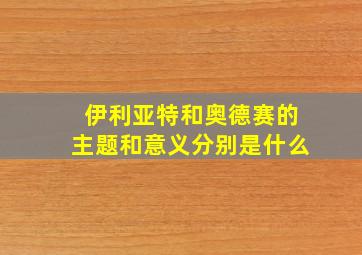 伊利亚特和奥德赛的主题和意义分别是什么