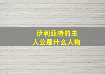 伊利亚特的主人公是什么人物