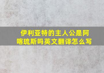 伊利亚特的主人公是阿喀琉斯吗英文翻译怎么写