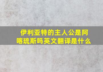 伊利亚特的主人公是阿喀琉斯吗英文翻译是什么