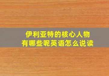 伊利亚特的核心人物有哪些呢英语怎么说读