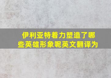 伊利亚特着力塑造了哪些英雄形象呢英文翻译为