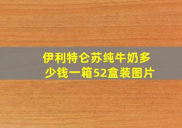 伊利特仑苏纯牛奶多少钱一箱52盒装图片