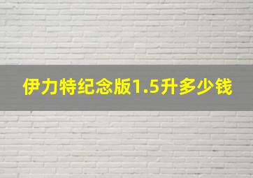 伊力特纪念版1.5升多少钱