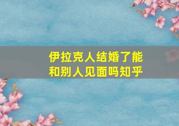 伊拉克人结婚了能和别人见面吗知乎