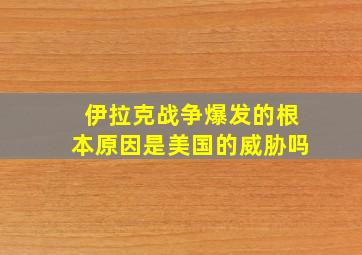 伊拉克战争爆发的根本原因是美国的威胁吗