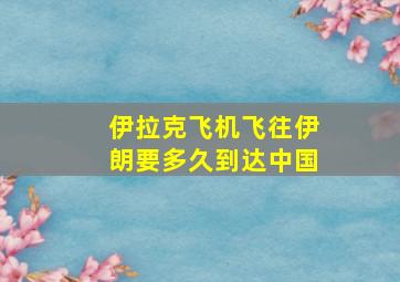 伊拉克飞机飞往伊朗要多久到达中国