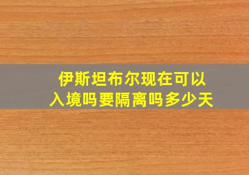 伊斯坦布尔现在可以入境吗要隔离吗多少天