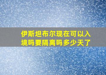 伊斯坦布尔现在可以入境吗要隔离吗多少天了