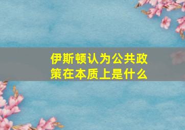 伊斯顿认为公共政策在本质上是什么