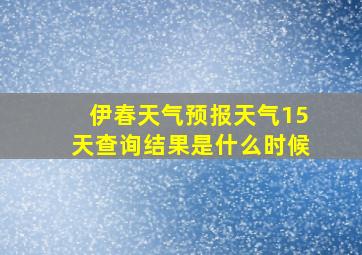 伊春天气预报天气15天查询结果是什么时候