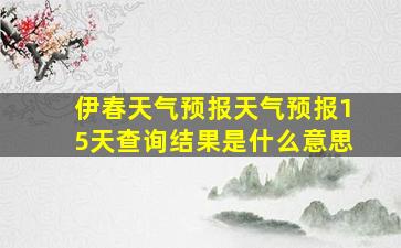 伊春天气预报天气预报15天查询结果是什么意思