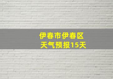 伊春市伊春区天气预报15天