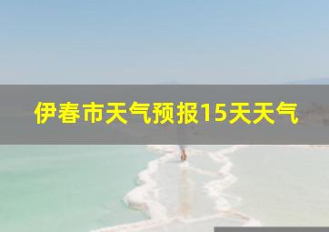 伊春市天气预报15天天气