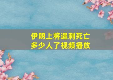 伊朗上将遇刺死亡多少人了视频播放