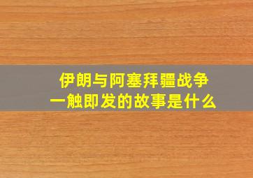 伊朗与阿塞拜疆战争一触即发的故事是什么