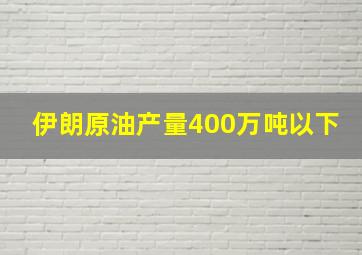 伊朗原油产量400万吨以下