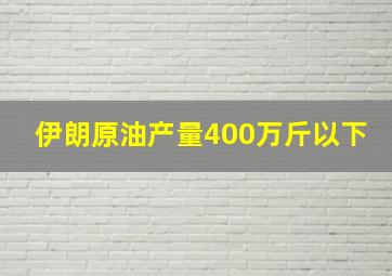 伊朗原油产量400万斤以下