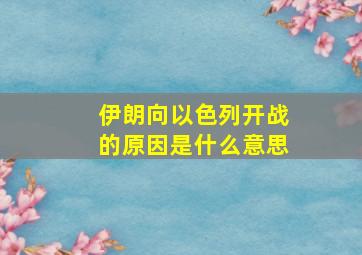 伊朗向以色列开战的原因是什么意思