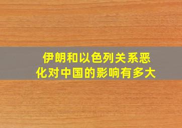 伊朗和以色列关系恶化对中国的影响有多大