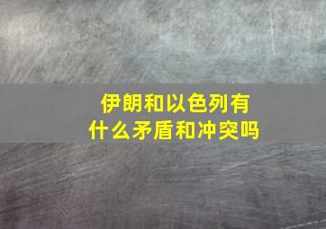 伊朗和以色列有什么矛盾和冲突吗