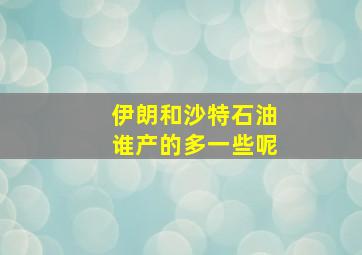 伊朗和沙特石油谁产的多一些呢