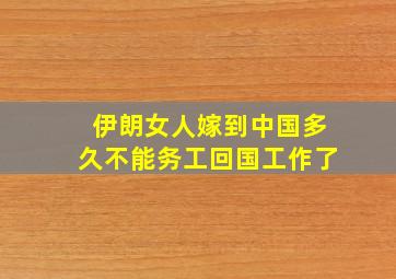 伊朗女人嫁到中国多久不能务工回国工作了