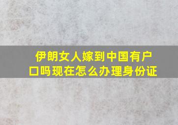 伊朗女人嫁到中国有户口吗现在怎么办理身份证