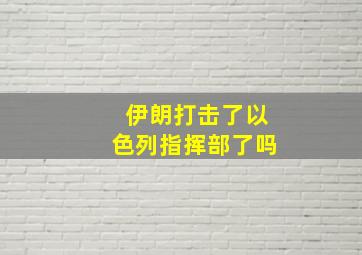 伊朗打击了以色列指挥部了吗