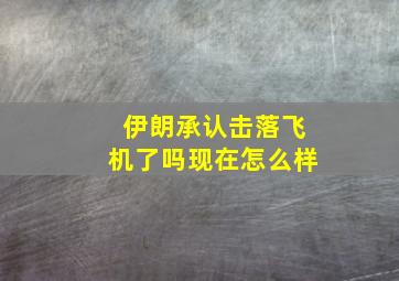 伊朗承认击落飞机了吗现在怎么样