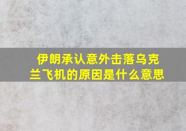 伊朗承认意外击落乌克兰飞机的原因是什么意思