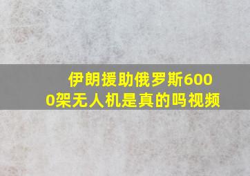 伊朗援助俄罗斯6000架无人机是真的吗视频