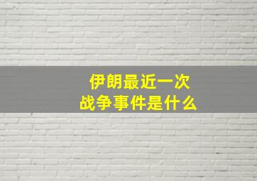 伊朗最近一次战争事件是什么