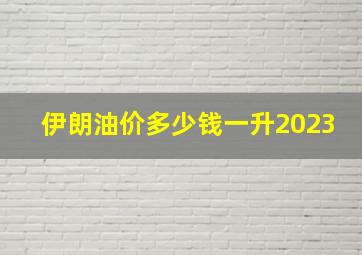 伊朗油价多少钱一升2023