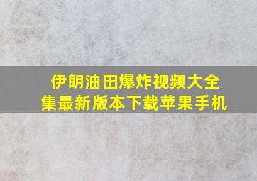 伊朗油田爆炸视频大全集最新版本下载苹果手机