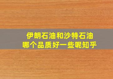 伊朗石油和沙特石油哪个品质好一些呢知乎