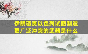 伊朗谴责以色列试图制造更广泛冲突的武器是什么