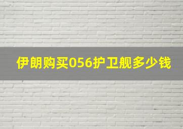 伊朗购买056护卫舰多少钱