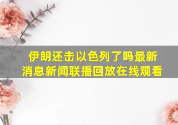 伊朗还击以色列了吗最新消息新闻联播回放在线观看