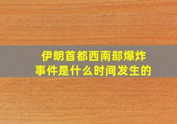 伊朗首都西南部爆炸事件是什么时间发生的