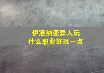 伊洛纳变异人玩什么职业好玩一点