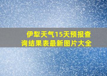 伊犁天气15天预报查询结果表最新图片大全