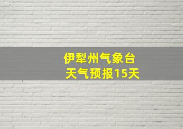 伊犁州气象台天气预报15天