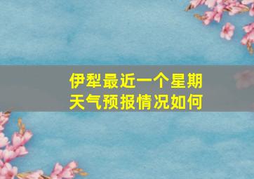 伊犁最近一个星期天气预报情况如何