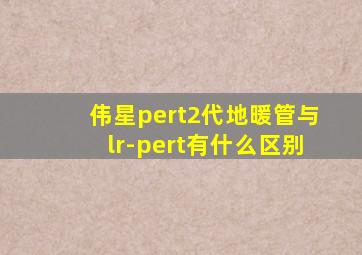 伟星pert2代地暖管与lr-pert有什么区别