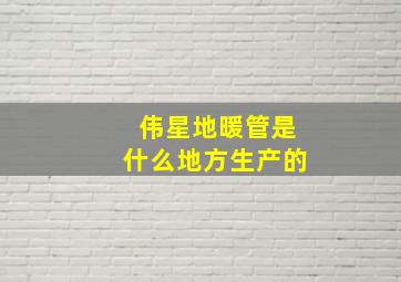 伟星地暖管是什么地方生产的