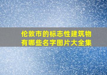 伦敦市的标志性建筑物有哪些名字图片大全集