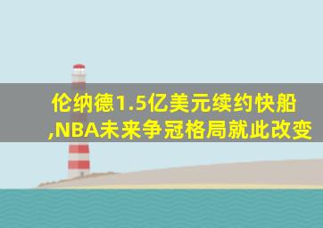 伦纳德1.5亿美元续约快船,NBA未来争冠格局就此改变