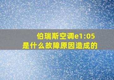 伯瑞斯空调e1:05是什么故障原因造成的