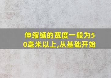 伸缩缝的宽度一般为50毫米以上,从基础开始